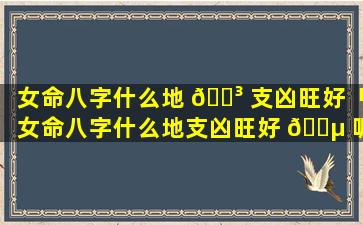 女命八字什么地 🌳 支凶旺好「女命八字什么地支凶旺好 🐵 呢」